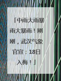 中雨大雨暴雨大暴雨！刚刚，武汉气象官宣：18日入梅！