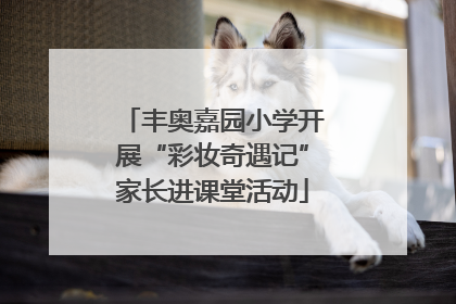 丰奥嘉园小学开展“彩妆奇遇记”家长进课堂活动