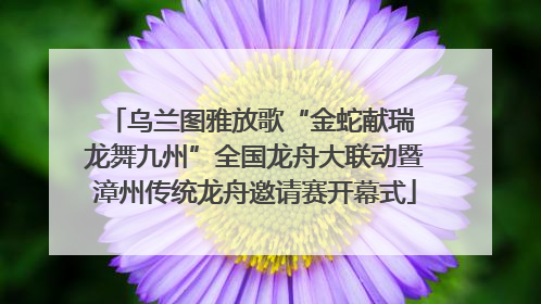 乌兰图雅放歌“金蛇献瑞 龙舞九州”全国龙舟大联动暨漳州传统龙舟邀请赛开幕式