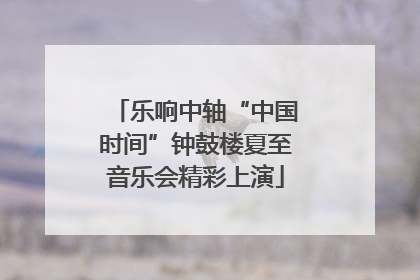 乐响中轴“中国时间”钟鼓楼夏至音乐会精彩上演
