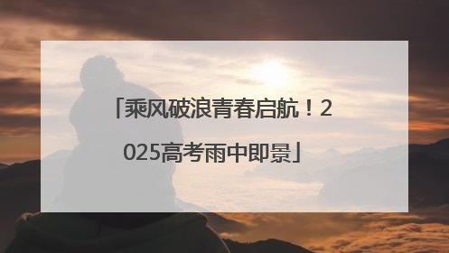 乘风破浪青春启航！2025高考雨中即景