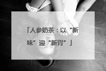 人参奶茶：以“新味”迎“新胃”