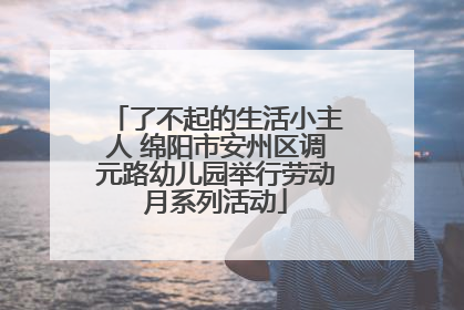 了不起的生活小主人 绵阳市安州区调元路幼儿园举行劳动月系列活动