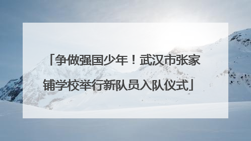 争做强国少年！武汉市张家铺学校举行新队员入队仪式
