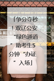 争分夺秒！双辽公安“绿色通道”助考生5分钟“办证”入场
