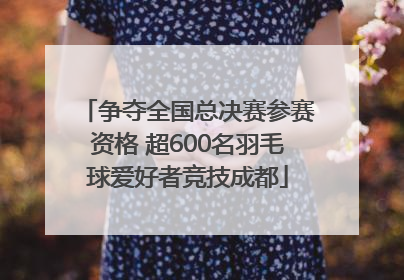 争夺全国总决赛参赛资格 超600名羽毛球爱好者竞技成都