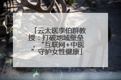 云太医李伯群教授：打破地域壁垒，“互联网+中医”守护女性健康