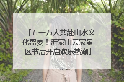五一万人共赴山水文化盛宴！沂蒙山云蒙景区节后开启欢乐热潮