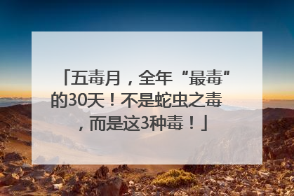 五毒月，全年“最毒”的30天！不是蛇虫之毒，而是这3种毒！