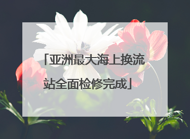 亚洲最大海上换流站全面检修完成