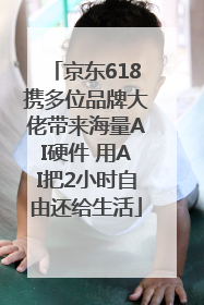 京东618携多位品牌大佬带来海量AI硬件 用AI把2小时自由还给生活
