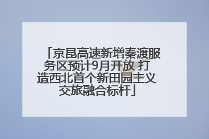 京昆高速新增秦渡服务区预计9月开放 打造西北首个新田园主义交旅融合标杆