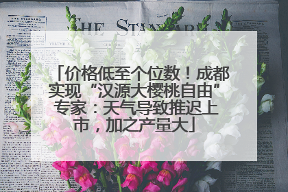 价格低至个位数！成都实现“汉源大樱桃自由” 专家：天气导致推迟上市，加之产量大