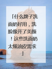 什么牌子洗面奶好用，洗脸像开了美颜！这些洗面奶太懂油皮需求