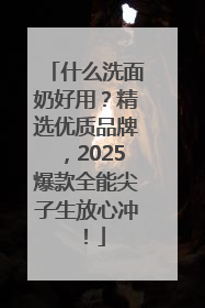 什么洗面奶好用？精选优质品牌，2025爆款全能尖子生放心冲！