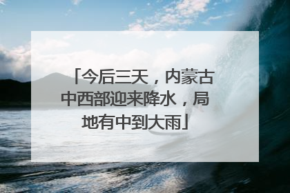 今后三天，内蒙古中西部迎来降水，局地有中到大雨