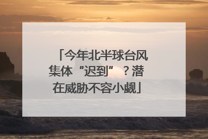 今年北半球台风集体“迟到”？潜在威胁不容小觑