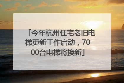 今年杭州住宅老旧电梯更新工作启动，7000台电梯将换新