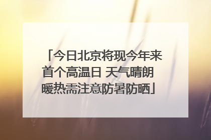 今日北京将现今年来首个高温日 天气晴朗暖热需注意防暑防晒