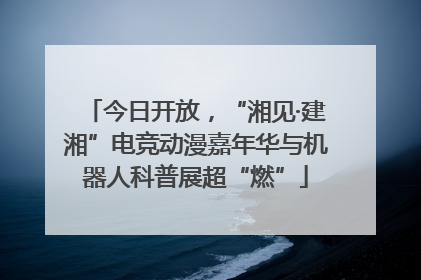 今日开放，“湘见·建湘”电竞动漫嘉年华与机器人科普展超“燃”