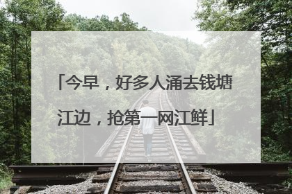 今早，好多人涌去钱塘江边，抢第一网江鲜
