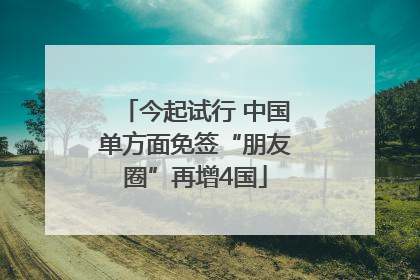 今起试行 中国单方面免签“朋友圈”再增4国