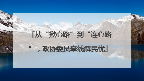 从“揪心路”到“连心路”，政协委员牵线解民忧