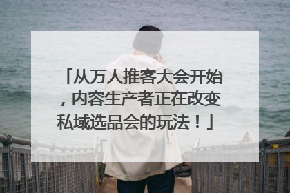 从万人推客大会开始，内容生产者正在改变私域选品会的玩法！