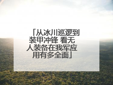 从冰川巡逻到装甲冲锋 看无人装备在我军应用有多全面