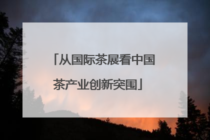 从国际茶展看中国茶产业创新突围