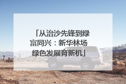 从治沙先锋到绿富同兴：新华林场绿色发展育新机