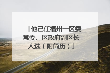 他已任福州一区委常委、区政府副区长人选（附简历）