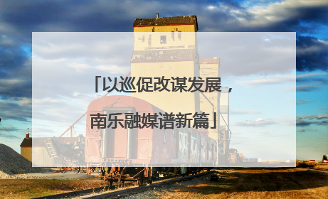 以巡促改谋发展，南乐融媒谱新篇