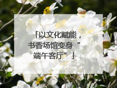 以文化赋能，书香场馆变身“端午客厅”