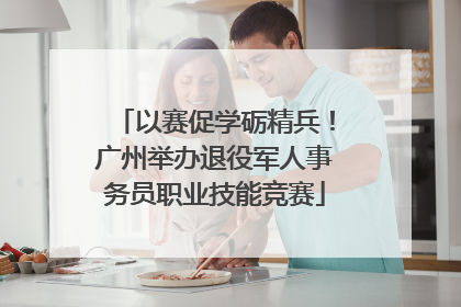 以赛促学砺精兵！广州举办退役军人事务员职业技能竞赛
