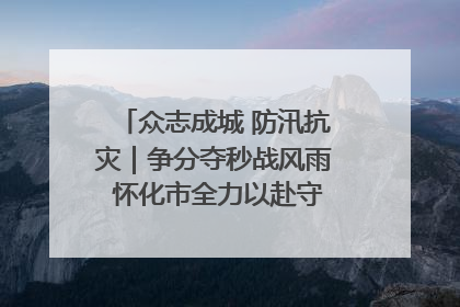 众志成城 防汛抗灾｜争分夺秒战风雨 怀化市全力以赴守护人民群众安全