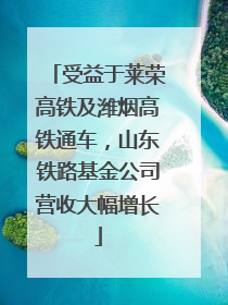 受益于莱荣高铁及潍烟高铁通车，山东铁路基金公司营收大幅增长