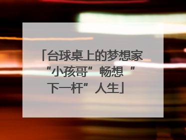 台球桌上的梦想家 “小孩哥”畅想“下一杆”人生