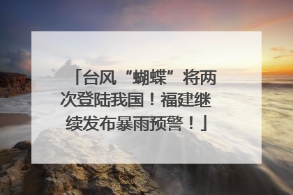 台风“蝴蝶”将两次登陆我国！福建继续发布暴雨预警！
