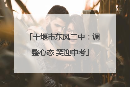 十堰市东风二中：调整心态 笑迎中考