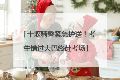 十堰骑警紧急护送！考生错过大巴终赴考场