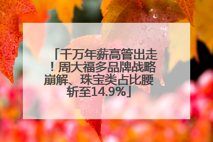 千万年薪高管出走！周大福多品牌战略崩解、珠宝类占比腰斩至14.9%