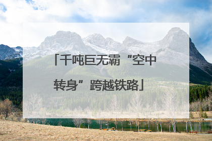 千吨巨无霸“空中转身”跨越铁路