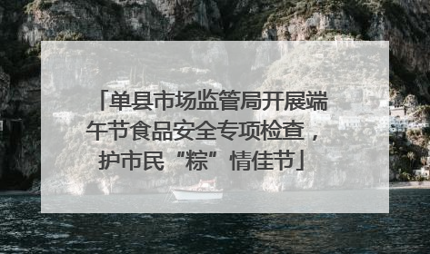 单县市场监管局开展端午节食品安全专项检查，护市民“粽”情佳节