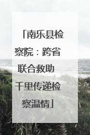 南乐县检察院：跨省联合救助 千里传递检察温情
