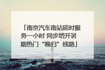 南京汽车南站延时服务一小时 同步增开暑期热门“晚归”线路