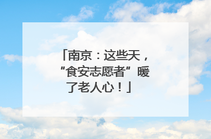 南京：这些天，“食安志愿者”暖了老人心！