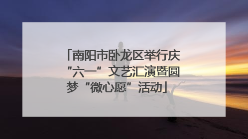 南阳市卧龙区举行庆“六一”文艺汇演暨圆梦“微心愿”活动