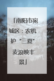 南阳市宛城区：农机护“三夏” 麦浪映丰景