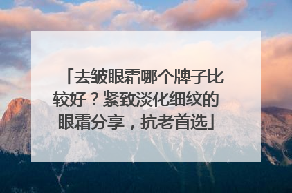 去皱眼霜哪个牌子比较好？紧致淡化细纹的眼霜分享，抗老首选